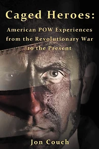 Caged Heroes: American Pow Experiences From The Revolutionary War To Present