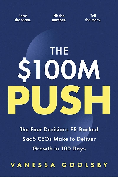 The $100M Push: The Four Decisions PE-Backed SaaS CEOs Make to Deliver Growth in 100 Days