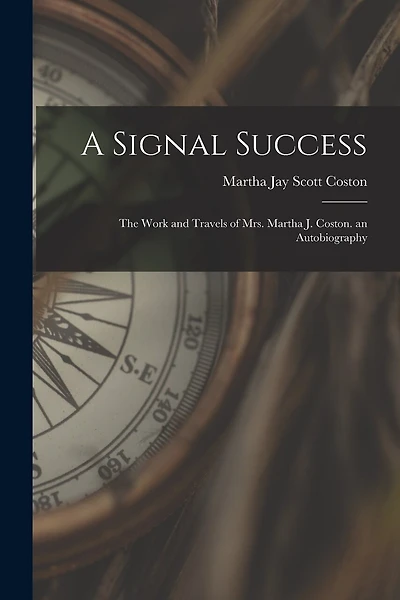 A Signal Success: The Work and Travels of Mrs. Martha J. Coston. an Autobiography