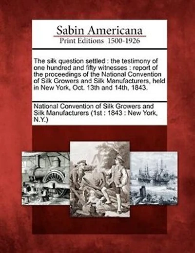 The Silk Question Settled: The Testimony of One Hundred and Fifty Witnesses: Report of the Proceedings of the National Convention of Silk Growers