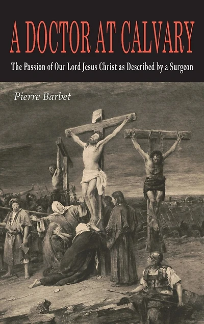 A Doctor at Calvary: The Passion of Our Lord Jesus Christ as Described by a Surgeon