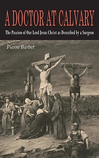 A Doctor at Calvary: The Passion of Our Lord Jesus Christ as Described by a Surgeon