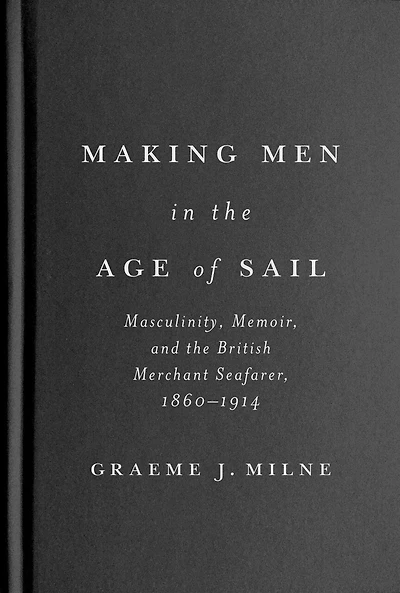 Making Men the Age of Sail: Masculinity, Memoir, and British Merchant Seafarer, 1860–1914