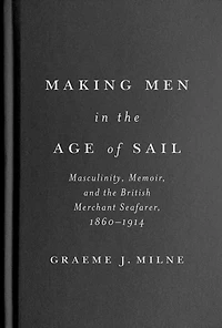 Making Men the Age of Sail: Masculinity, Memoir, and British Merchant Seafarer, 1860–1914