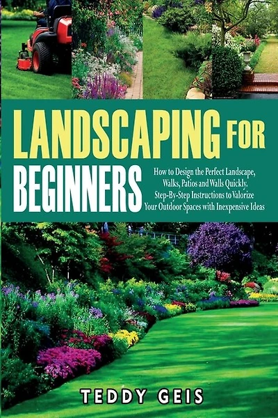 Landscaping For Beginners: How To Design The Perfect Landscape, Walks, Patios And Walls Quickly. Step-by-step Instructions To
