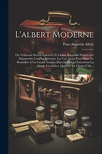 L'albert Moderne: Ou Nouveaux Secrets Éprouvés Et Licites, Recueillis D'après Les Découvertes Les Plus Récentes. Les Uns Ayant Pour Objet De Remédier À Un Grand Nombre D'accidents Qui Intéressent La Santé; Les Autres
