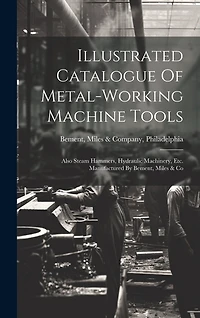 Illustrated Catalogue Of Metal-working Machine Tools: Also Steam Hammers, Hydraulic Machinery, Etc. Manufactured By Bement, Miles & Co
