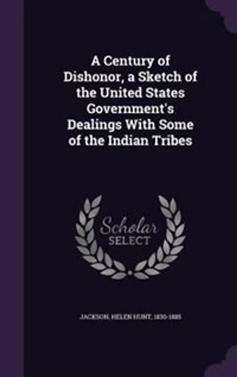 A Century of Dishonor, a Sketch of the United States Government's Dealings With Some of the Indian Tribes