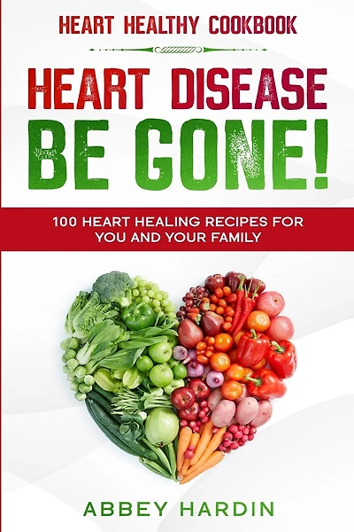 Heart Healthy Cookbook: Heart Disease Be Gone! 100 Heart Healing Recipes For You And Your Family