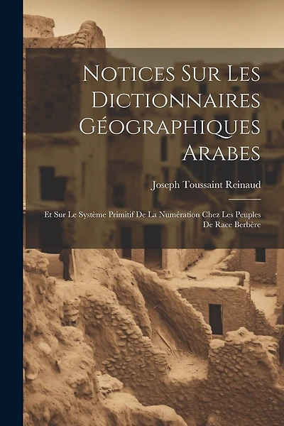 Notices Sur Les Dictionnaires Géographiques Arabes: Et Sur Le Système Primitif De La Numération Chez Les Peuples De Race Berbère