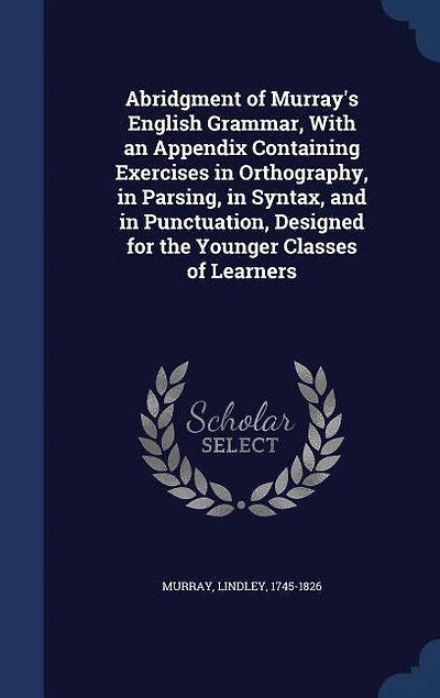 Abridgment of Murray's English Grammar, With an Appendix Containing Exercises in Orthography, in Parsing, in Syntax, and in Punctuation, Designed for the Younger Classes of Learners