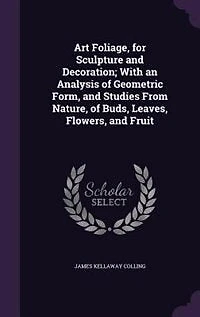 Art Foliage, for Sculpture and Decoration; With an Analysis of Geometric Form, Studies From Nature, Buds, Leaves, Flowers, Fruit