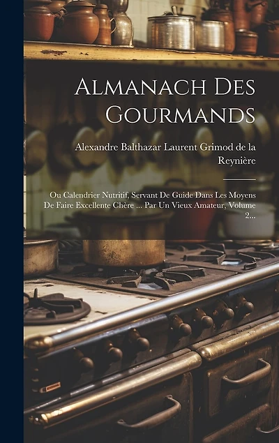 Almanach Des Gourmands: Ou Calendrier Nutritif, Servant De Guide Dans Les Moyens De Faire Excellente Chère ... Par Un Vieux Amateur, Volume 2...