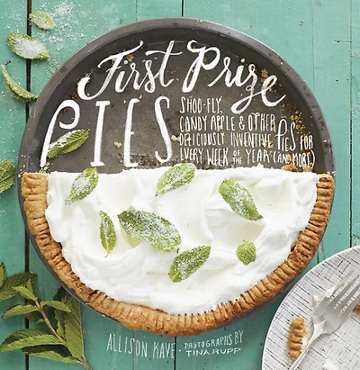First Prize Pies: Shoo-fly, Candy Apple, And Other Deliciously Inventive Pies For Every Week Of The Year (and More)