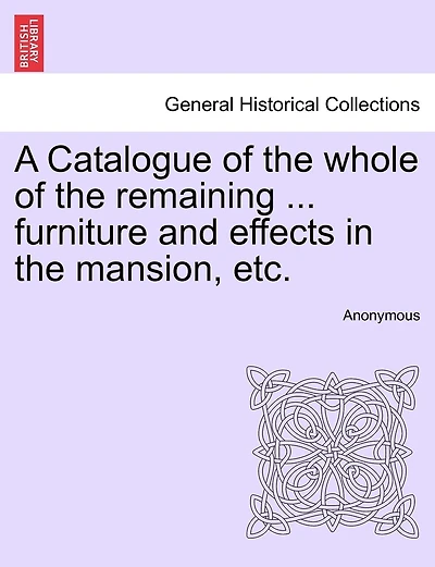A Catalogue Of The Whole Of The Remaining ... Furniture And Effects In The Mansion, Etc.