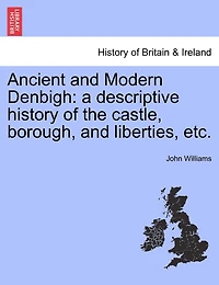 Ancient And Modern Denbigh: A Descriptive History Of The Castle, Borough, Liberties, Etc.