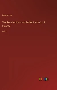The Recollections and Reflections of J. R. Planche: Vol. I