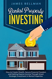 Rental Property Investing: How to Create Wealth, Secure Financial Freedom and Getting Passive income Through Smart Strategic Investment in Rental Properties