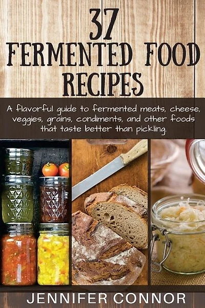 37 Fermented Food Recipes: A flavorful guide to fermented meats, cheese, veggies, grains, condiments, and other foods that taste better than pickling.