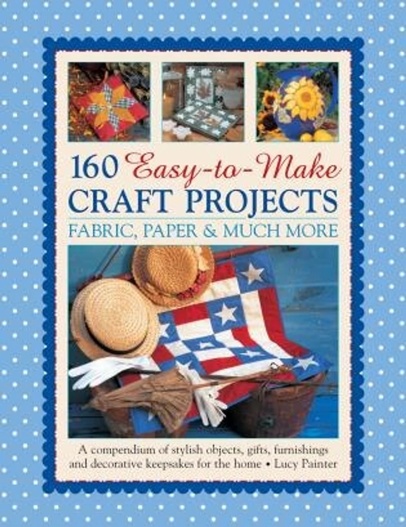 160 Easy-to-Make Craft Projects: Paper, Fabric & Much More: A Compendium Of Stylish Objects, Gifts, Furnishings And Decorative Keepsakes For The Home