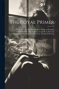 The Royal Primer; or, An Easy and Pleasant Guide to the art of Reading. Authoriz'd by His Majesty King George II. To be Used Throughout His Majesty's Dominions. Adorn'd With Cuts