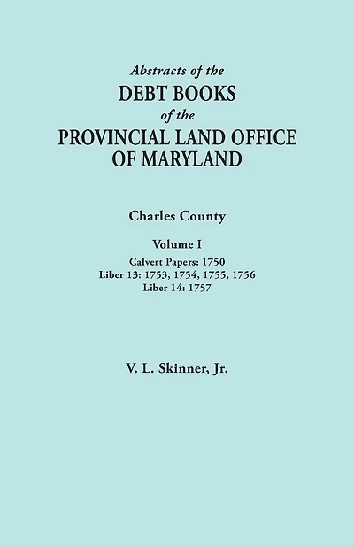 Abstracts of the Debt Books of the Provincial Land Office of Maryland. Charles County, Volume I: Calvert Papers, 1750; Liber 13: 1753, 1754, 1755, 175