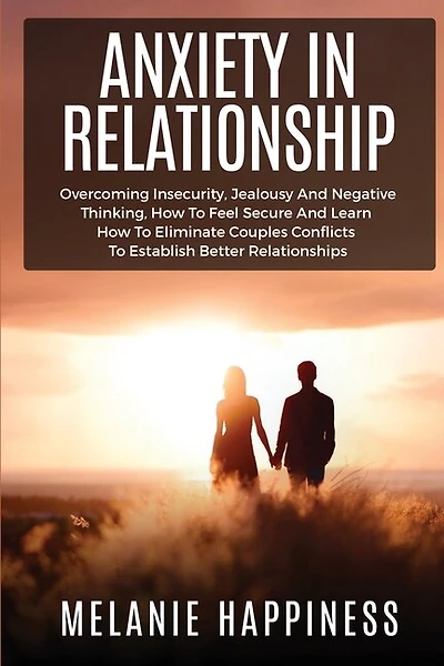 Anxiety In Relationship: Overcoming Insecurity, Jealousy And Negative Thinking, How To Feel Secure And Learn How To Eliminat