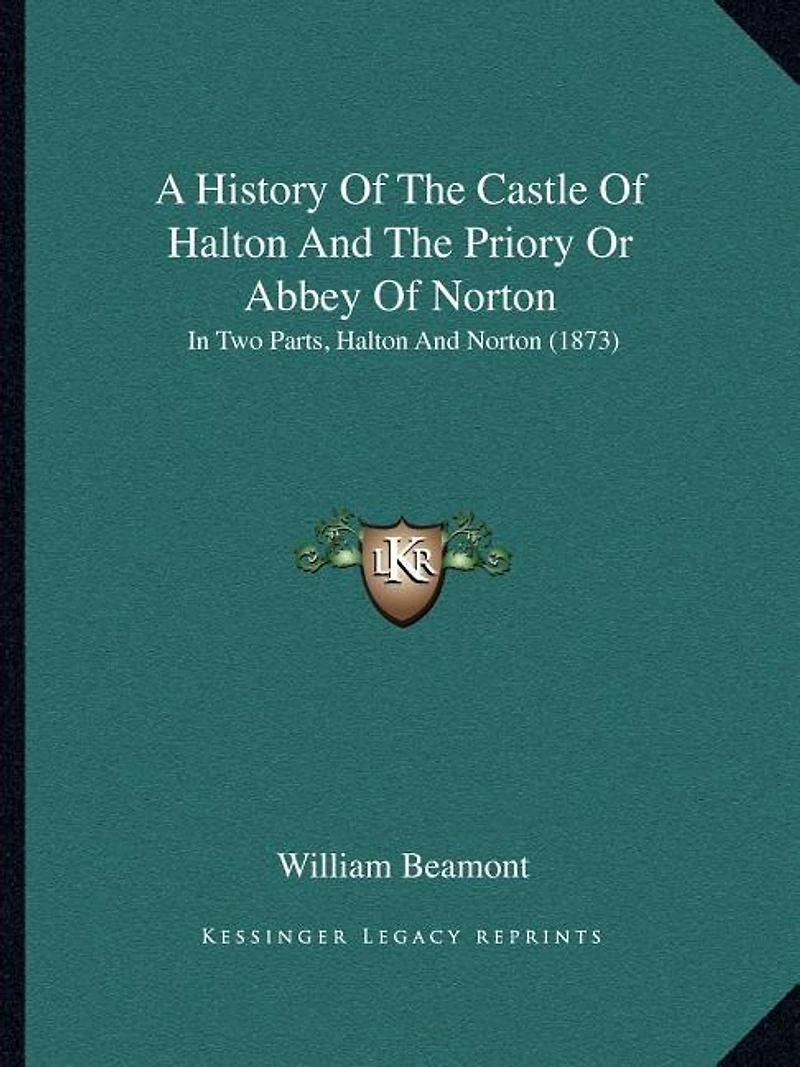 A History Of The Castle Of Halton And The Priory Or Abbey Of Norton: In Two Parts, Halton And Norton (1873)