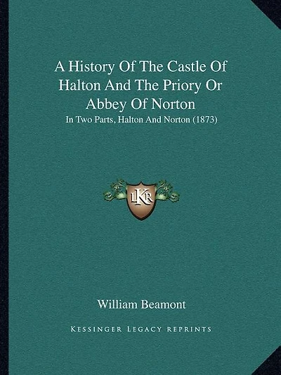 A History Of The Castle Of Halton And The Priory Or Abbey Of Norton: In Two Parts, Halton And Norton (1873)