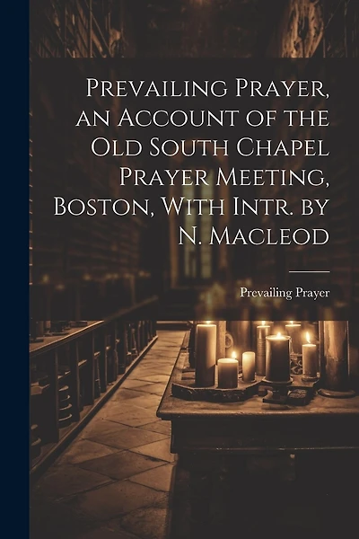 Prevailing Prayer, an Account of the Old South Chapel Prayer Meeting, Boston