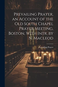 Prevailing Prayer, an Account of the Old South Chapel Prayer Meeting, Boston