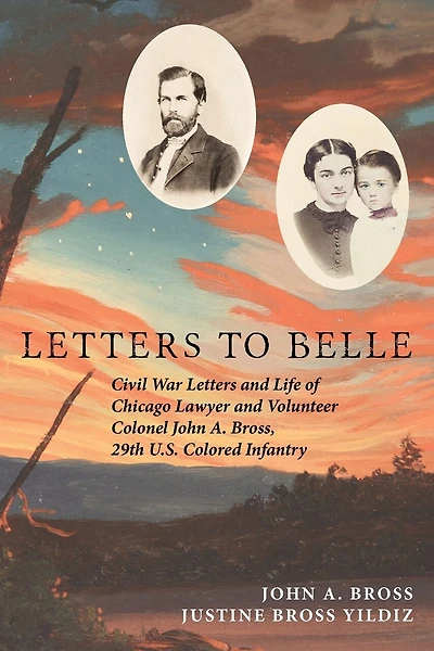 Letters to Belle: Civil War Letters and Life of Chicago Lawyer and Volunteer Colonel John A. Bross, 29th U.S. Colored Infantry