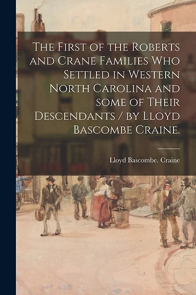 The First of the Roberts and Crane Families Who Settled in Western North Carolina and Some of Their Descendants / by Lloyd Bascombe Craine.
