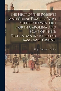 The First of the Roberts and Crane Families Who Settled in Western North Carolina and Some of Their Descendants / by Lloyd Bascombe Craine.