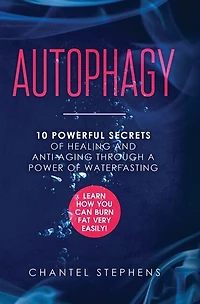 Autophagy: 10 Powerful Secrets of Healing and Anti-Aging Through a Power of Waterfasting. Learn How You Can Burn Fat Very Easily!