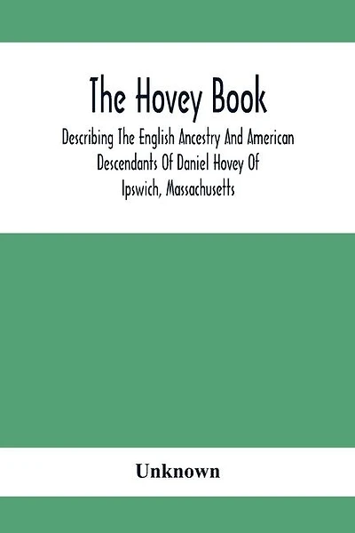The Hovey Book, Describing The English Ancestry And American Descendants Of Daniel Hovey Of Ipswich, Massachusetts
