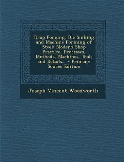 Drop Forging, Die Sinking and Machine Forming of Steel: Modern Shop Practice, Processes, Methods, Machines, Tools and Details... - Primary Source Edition