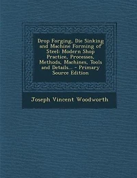 Drop Forging, Die Sinking and Machine Forming of Steel: Modern Shop Practice, Processes, Methods, Machines, Tools and Details... - Primary Source Edition