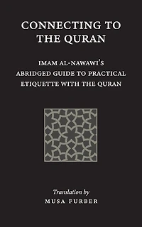 Connecting to the Quran: Imam al-Nawawi's Abridged Guide to Practical Etiquette with the Quran