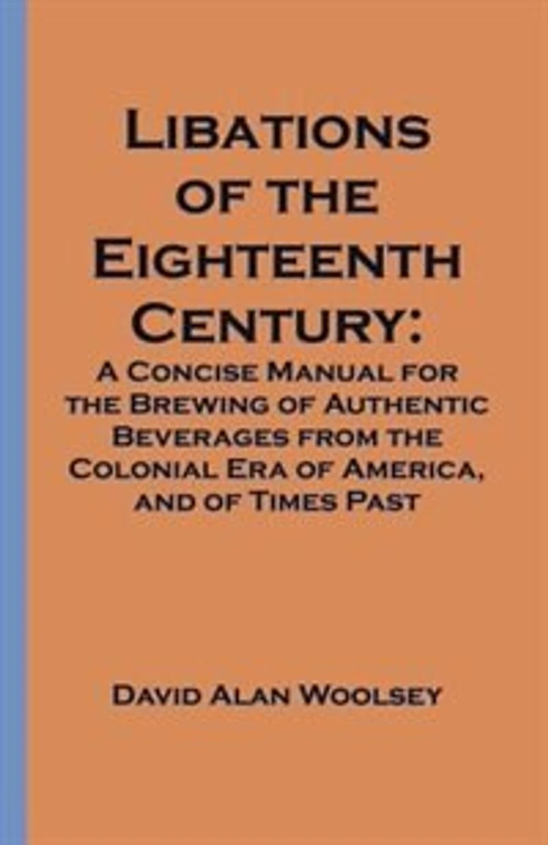 Libations of the Eighteenth Century: A Concise Manual for Brewing Authentic Beverages from Colonial Era America, and Ti