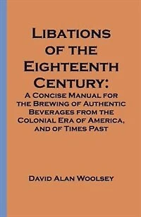 Libations of the Eighteenth Century: A Concise Manual for Brewing Authentic Beverages from Colonial Era America, and Ti