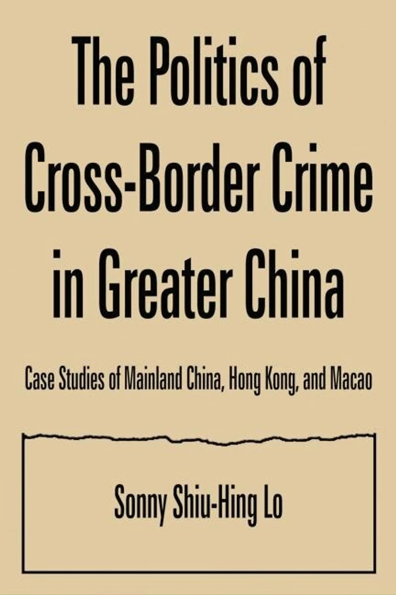 The Politics Of Cross-border Crime Greater China: Case Studies Mainland China, Hong Kong, And Macao: An