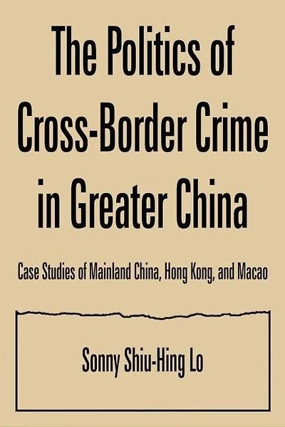 The Politics Of Cross-border Crime Greater China: Case Studies Mainland China, Hong Kong, And Macao: An