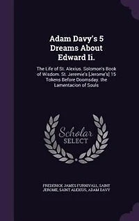 Adam Davy's 5 Dreams About Edward Ii.: The Life of St. Alexius. Solomon's Book Wisdom. Jeremie's [Jerome's] 15 Tokens Before Doomsd