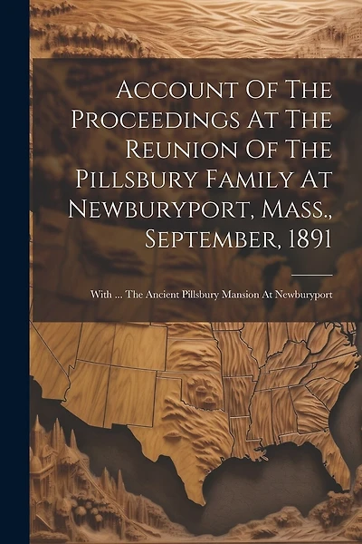 Account Of The Proceedings At The Reunion Of The Pillsbury Family At Newburyport, Mass., September, 1891: With ... The Ancient Pillsbury Mansion At Newburyport