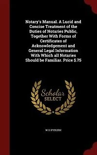 Notary's Manual. A Lucid and Concise Treatment of the Duties Notaries Public, Together With Forms Certificates Acknowledgement General Legal Information Which all Should be Familiar. Price $.75