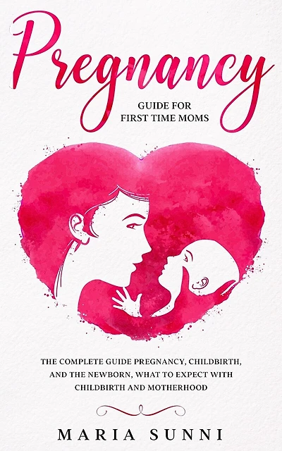 Pregnancy Guide for First Time Moms: The Complete Guide Pregnancy, Childbirth, and the Newborn