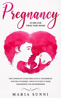 Pregnancy Guide for First Time Moms: The Complete Guide Pregnancy, Childbirth, and the Newborn