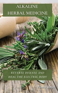 Alkaline Herbal Medicine: Reverse Disease And Heal The Electric Body