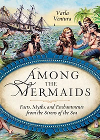 Among the Mermaids: Facts, Myths, and Enchantments from Sirens of Sea